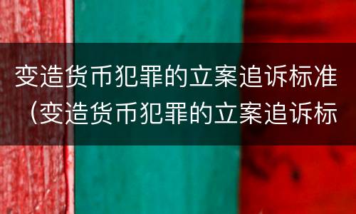 变造货币犯罪的立案追诉标准（变造货币犯罪的立案追诉标准是多少）