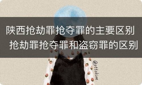 陕西抢劫罪抢夺罪的主要区别 抢劫罪抢夺罪和盗窃罪的区别
