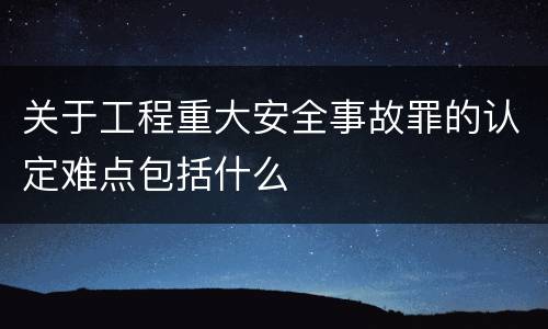关于工程重大安全事故罪的认定难点包括什么