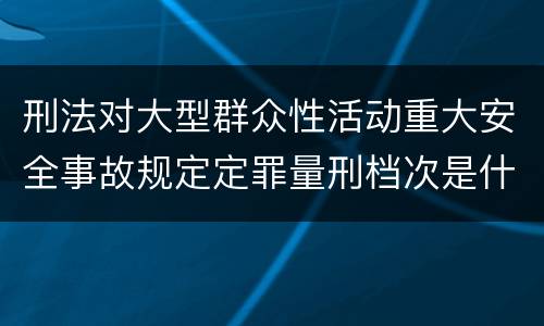 刑法对大型群众性活动重大安全事故规定定罪量刑档次是什么样