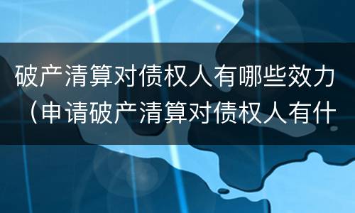 破产清算对债权人有哪些效力（申请破产清算对债权人有什么好处）