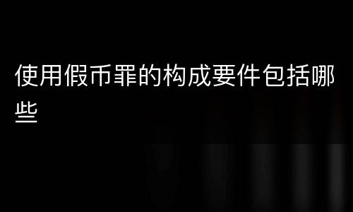 使用假币罪的构成要件包括哪些