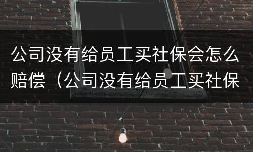公司没有给员工买社保会怎么赔偿（公司没有给员工买社保会怎么赔偿呢）