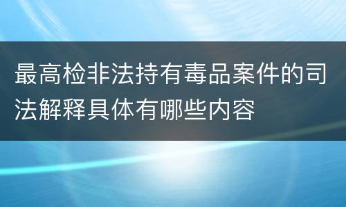 最高检非法持有毒品案件的司法解释具体有哪些内容