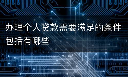 办理个人贷款需要满足的条件包括有哪些