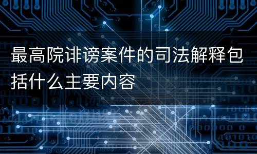 最高院诽谤案件的司法解释包括什么主要内容