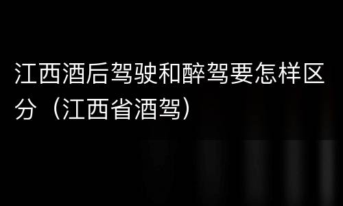 江西酒后驾驶和醉驾要怎样区分（江西省酒驾）