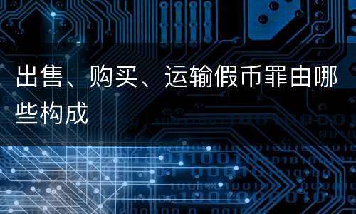 出售、购买、运输假币罪由哪些构成