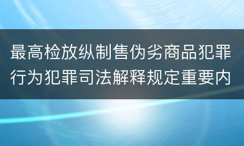 最高检放纵制售伪劣商品犯罪行为犯罪司法解释规定重要内容都有哪些