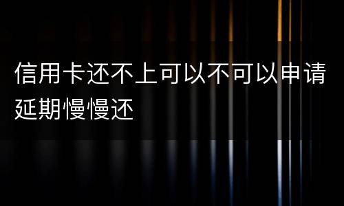 信用卡还不上可以不可以申请延期慢慢还