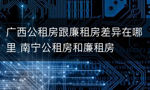 广西公租房跟廉租房差异在哪里 南宁公租房和廉租房