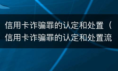 信用卡诈骗罪的认定和处置（信用卡诈骗罪的认定和处置流程）