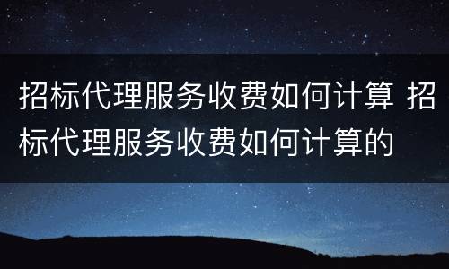 招标代理服务收费如何计算 招标代理服务收费如何计算的