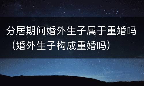 分居期间婚外生子属于重婚吗（婚外生子构成重婚吗）