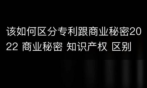 该如何区分专利跟商业秘密2022 商业秘密 知识产权 区别