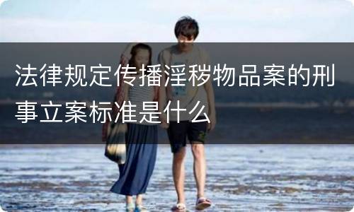 法律规定传播淫秽物品案的刑事立案标准是什么