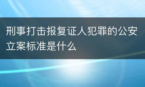 刑事打击报复证人犯罪的公安立案标准是什么