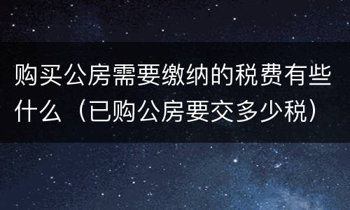购买公房需要缴纳的税费有些什么（已购公房要交多少税）