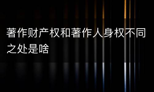 著作财产权和著作人身权不同之处是啥
