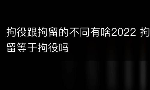 拘役跟拘留的不同有啥2022 拘留等于拘役吗