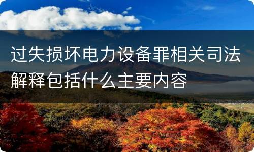 过失损坏电力设备罪相关司法解释包括什么主要内容