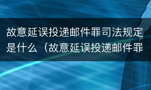 故意延误投递邮件罪司法规定是什么（故意延误投递邮件罪案例）