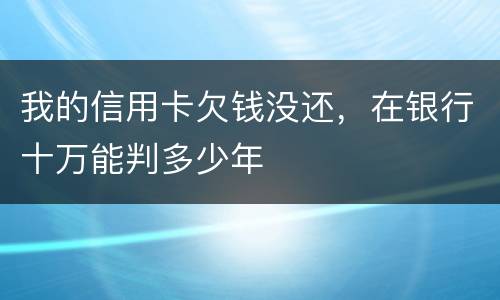 我的信用卡欠钱没还，在银行十万能判多少年