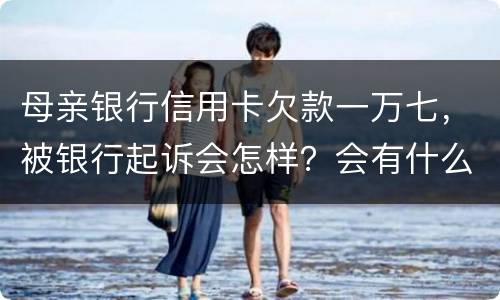 母亲银行信用卡欠款一万七，被银行起诉会怎样？会有什么影响