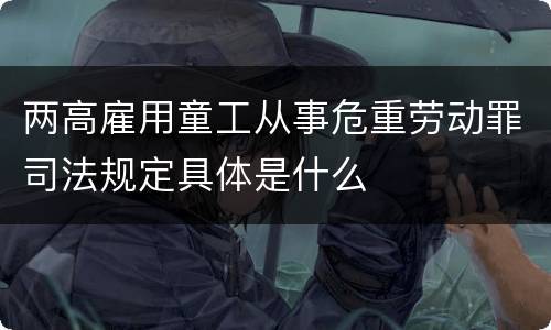 两高雇用童工从事危重劳动罪司法规定具体是什么