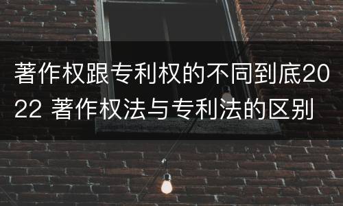 著作权跟专利权的不同到底2022 著作权法与专利法的区别