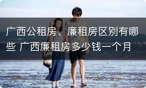 广西公租房、廉租房区别有哪些 广西廉租房多少钱一个月