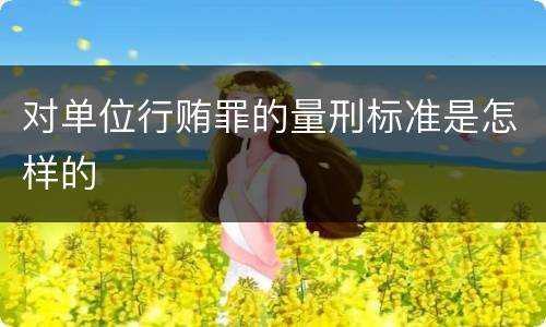 对单位行贿罪的量刑标准是怎样的