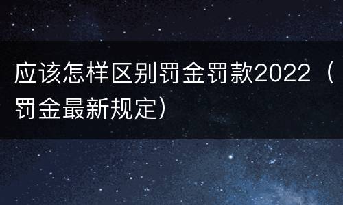 应该怎样区别罚金罚款2022（罚金最新规定）