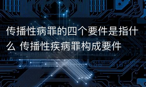 传播性病罪的四个要件是指什么 传播性疾病罪构成要件