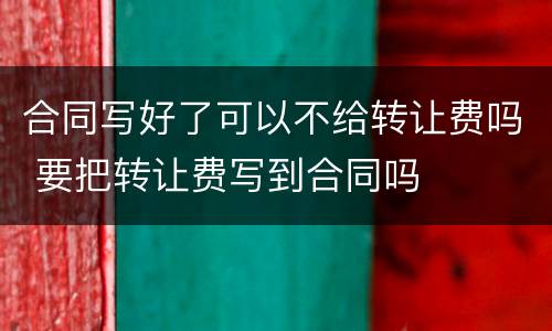 合同写好了可以不给转让费吗 要把转让费写到合同吗