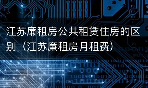 江苏廉租房公共租赁住房的区别（江苏廉租房月租费）