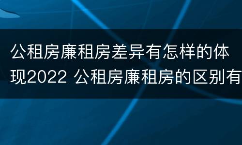 公租房廉租房差异有怎样的体现2022 公租房廉租房的区别有哪些