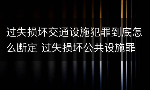 过失损坏交通设施犯罪到底怎么断定 过失损坏公共设施罪