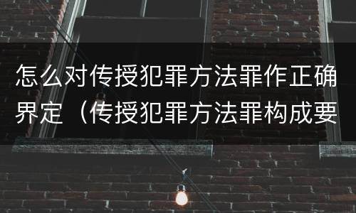 怎么对传授犯罪方法罪作正确界定（传授犯罪方法罪构成要件）