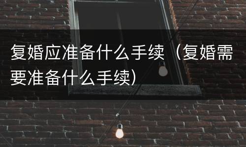 复婚应准备什么手续（复婚需要准备什么手续）