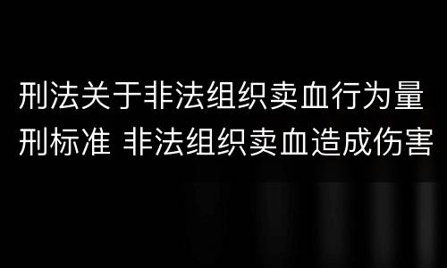 刑法关于非法组织卖血行为量刑标准 非法组织卖血造成伤害构成什么罪