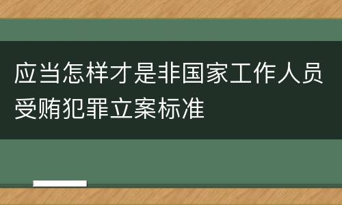 应当怎样才是非国家工作人员受贿犯罪立案标准