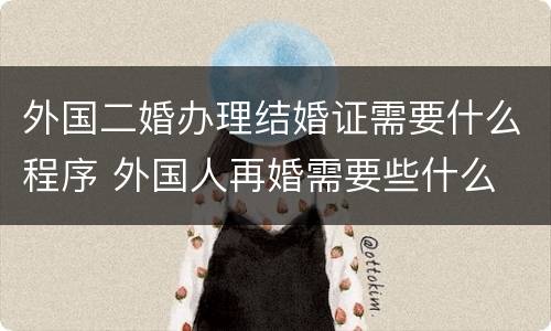 外国二婚办理结婚证需要什么程序 外国人再婚需要些什么