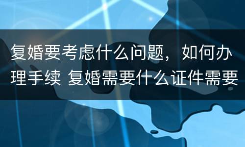 复婚要考虑什么问题，如何办理手续 复婚需要什么证件需要什么手续费