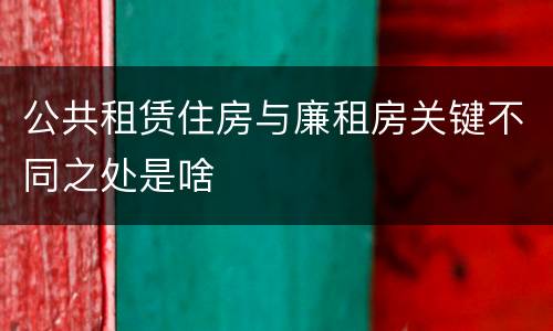 公共租赁住房与廉租房关键不同之处是啥