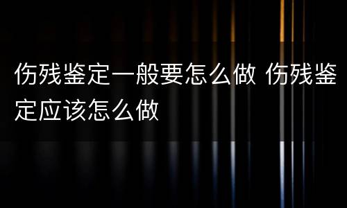 伤残鉴定一般要怎么做 伤残鉴定应该怎么做