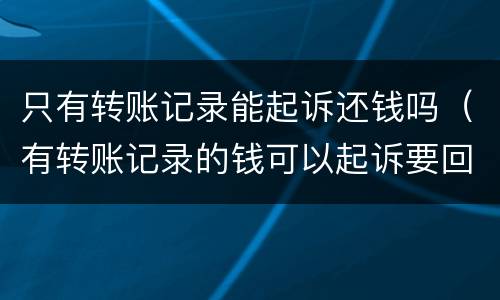 只有转账记录能起诉还钱吗（有转账记录的钱可以起诉要回吗）