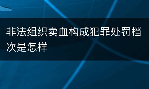 非法组织卖血构成犯罪处罚档次是怎样