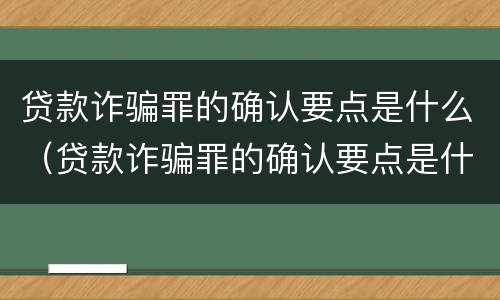 贷款诈骗罪的确认要点是什么（贷款诈骗罪的确认要点是什么内容）