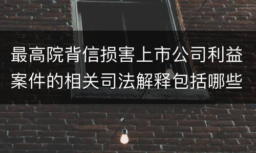 最高院背信损害上市公司利益案件的相关司法解释包括哪些规定